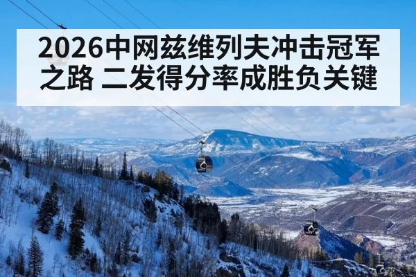 2026中网兹维列夫冲击冠军之路 二发得分率成胜负关键