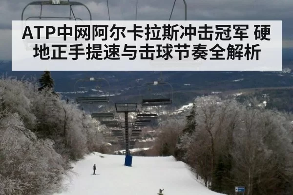 ATP中网阿尔卡拉斯冲击冠军 硬地正手提速与击球节奏全解析